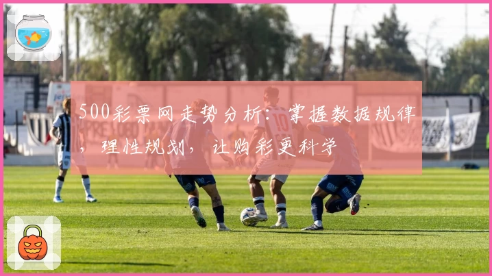 500彩票网走势分析：掌握数据规律，理性规划，让购彩更科学