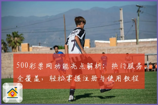 500彩票网功能亮点解析：热门服务全覆盖，轻松掌握注册与使用教程