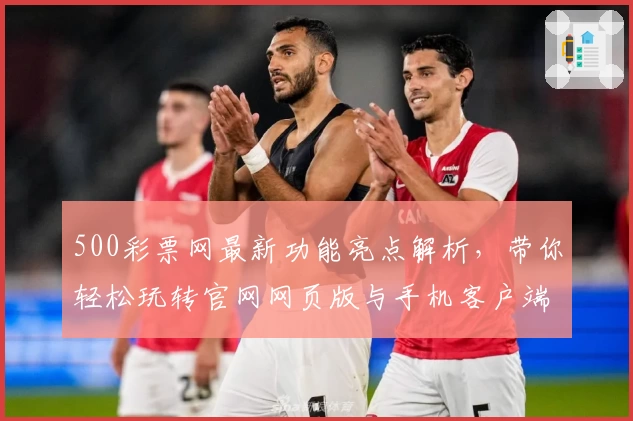 500彩票网最新功能亮点解析，带你轻松玩转官网网页版与手机客户端