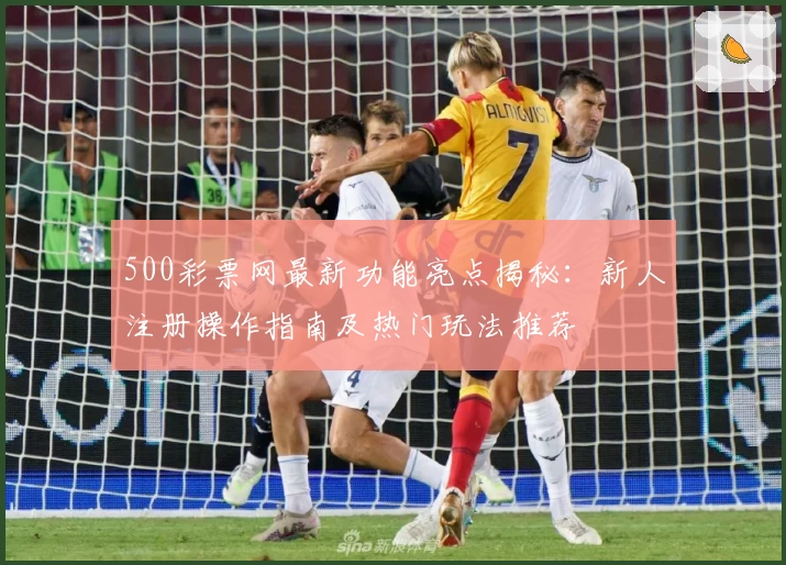 500彩票网最新功能亮点揭秘:新人注册操作指南及热门玩法推荐