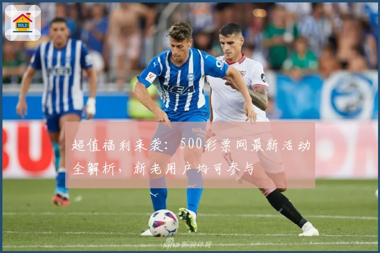 超值福利来袭：500彩票网最新活动全解析，新老用户均可参与