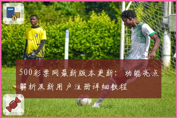 500彩票网最新版本更新：功能亮点解析及新用户注册详细教程
