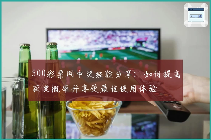 500彩票网中奖经验分享：如何提高获奖概率并享受最佳使用体验