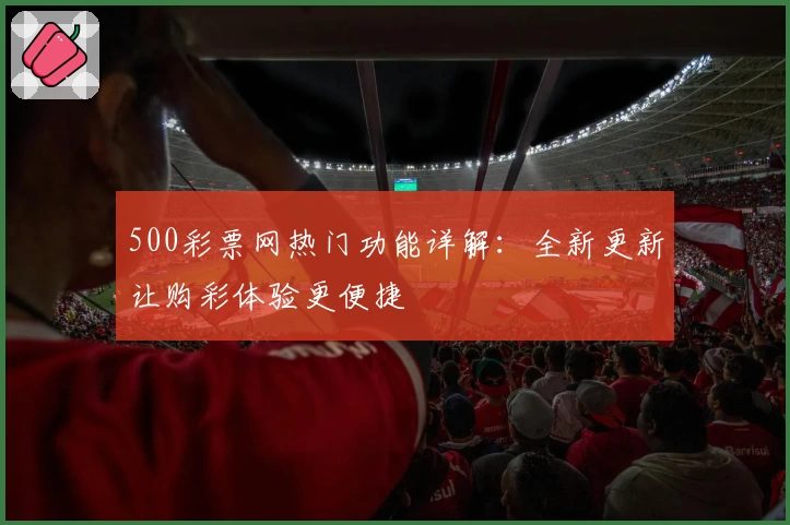 500彩票网热门功能详解：全新更新让购彩体验更便捷