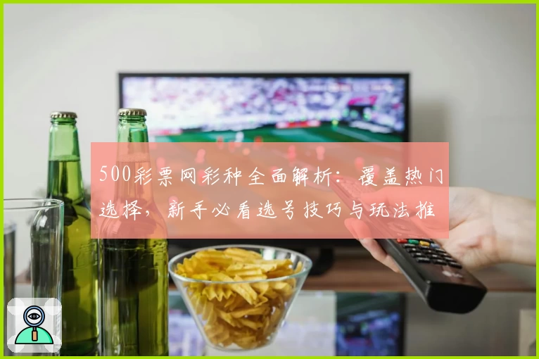500彩票网彩种全面解析：覆盖热门选择，新手必看选号技巧与玩法推荐