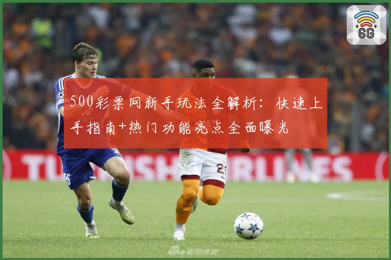 500彩票网新手玩法全解析：快速上手指南+热门功能亮点全面曝光