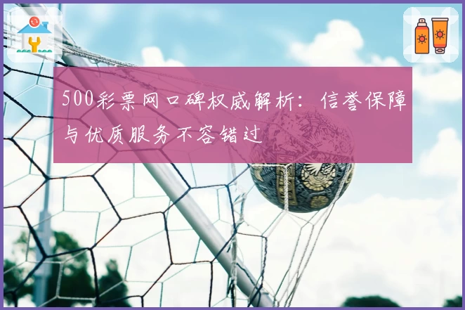 500彩票网口碑权威解析：信誉保障与优质服务不容错过