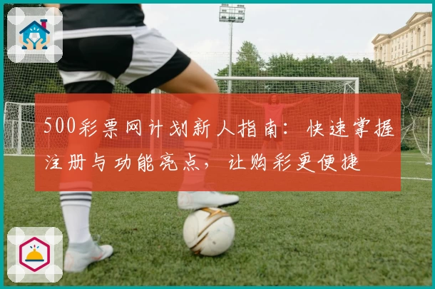 500彩票网计划新人指南：快速掌握注册与功能亮点，让购彩更便捷
