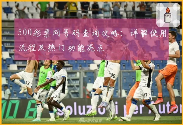 500彩票网号码查询攻略:详解使用流程及热门功能亮点