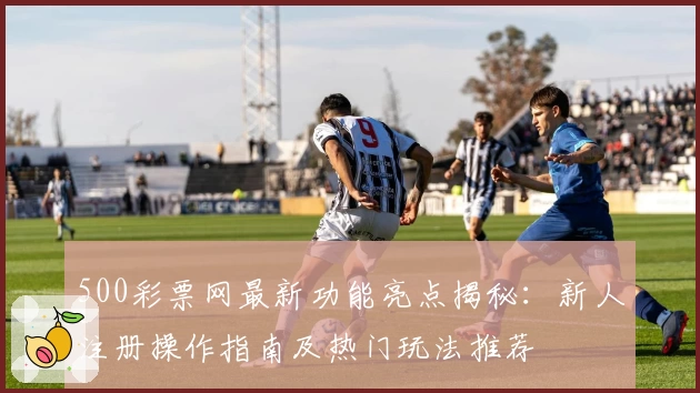 500彩票网最新功能亮点揭秘：新人注册操作指南及热门玩法推荐