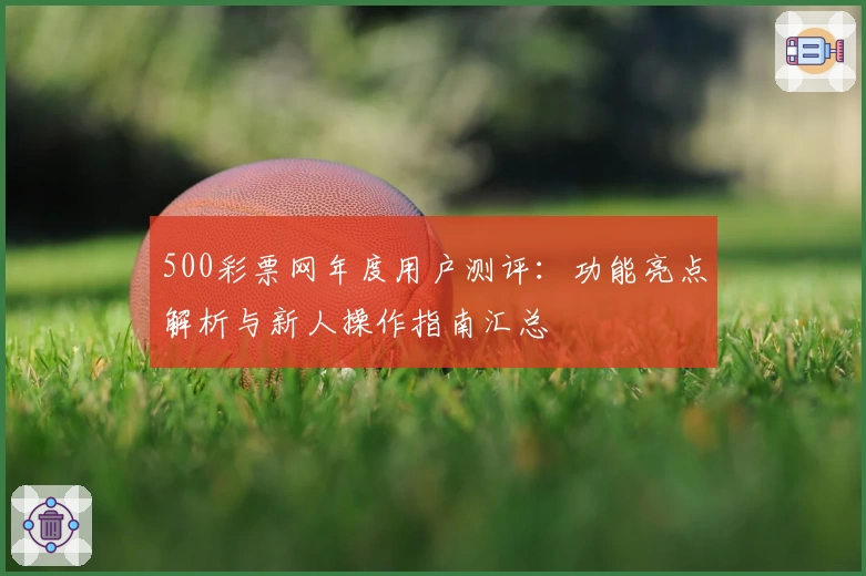 500彩票网年度用户测评：功能亮点解析与新人操作指南汇总