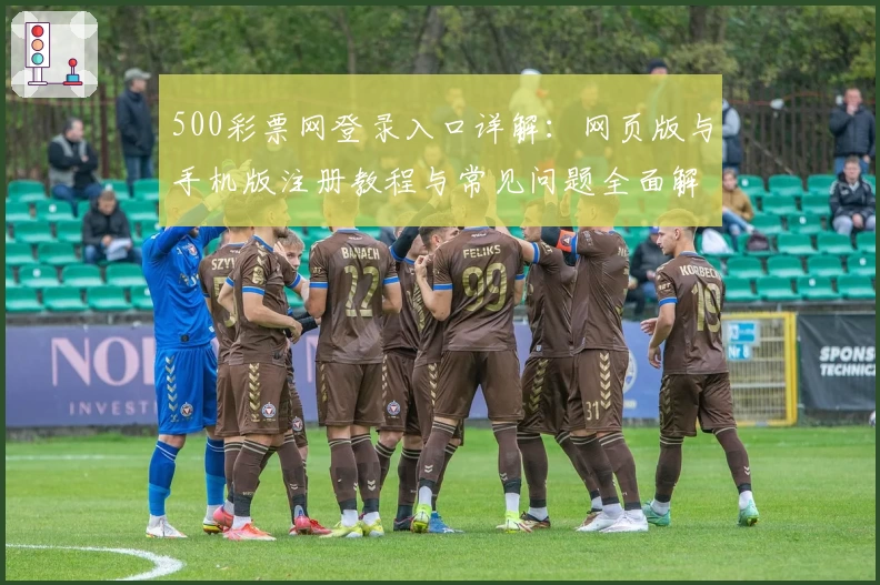 500彩票网登录入口详解:网页版与手机版注册教程与常见问题全面解析