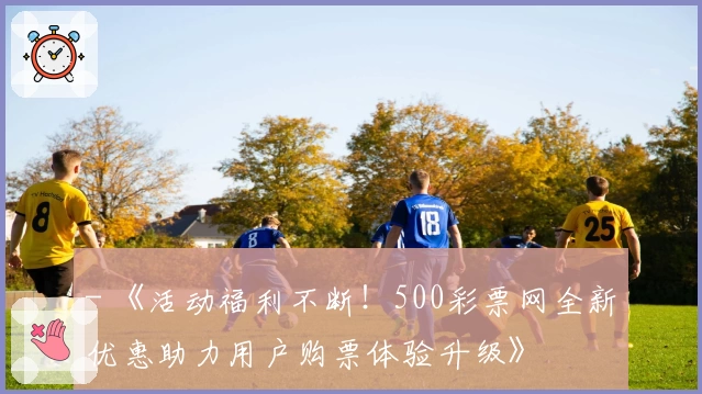 - 《活动福利不断！500彩票网全新优惠助力用户购票体验升级》