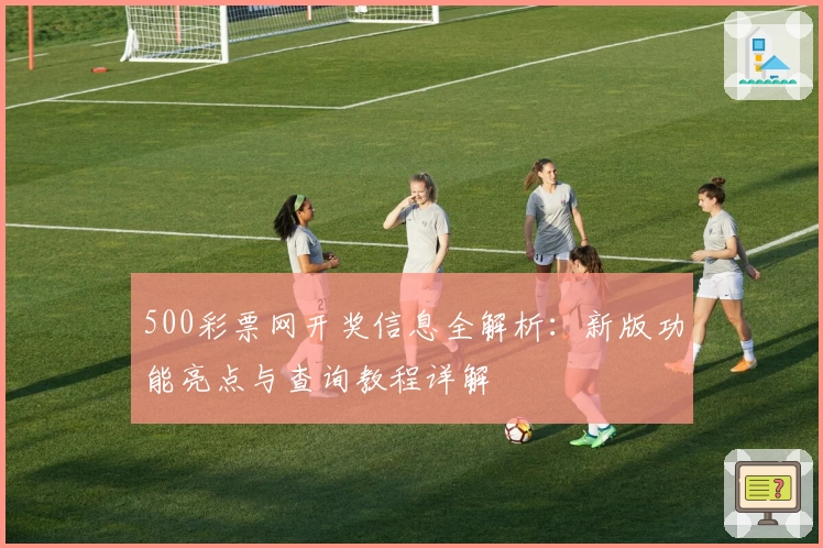 500彩票网开奖信息全解析:新版功能亮点与查询教程详解