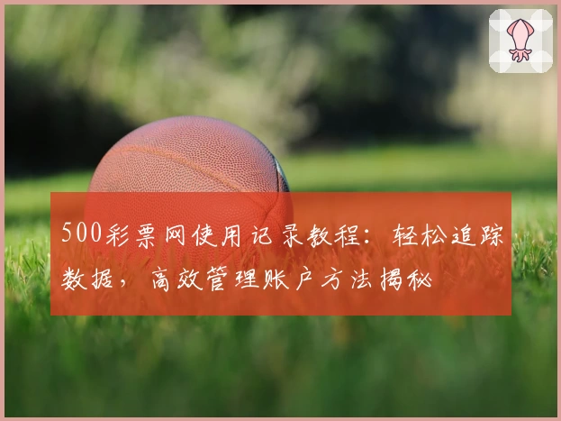 500彩票网使用记录教程：轻松追踪数据，高效管理账户方法揭秘