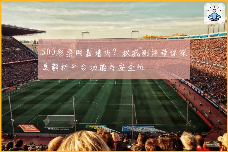 500彩票网靠谱吗?权威测评带你深度解析平台功能与安全性