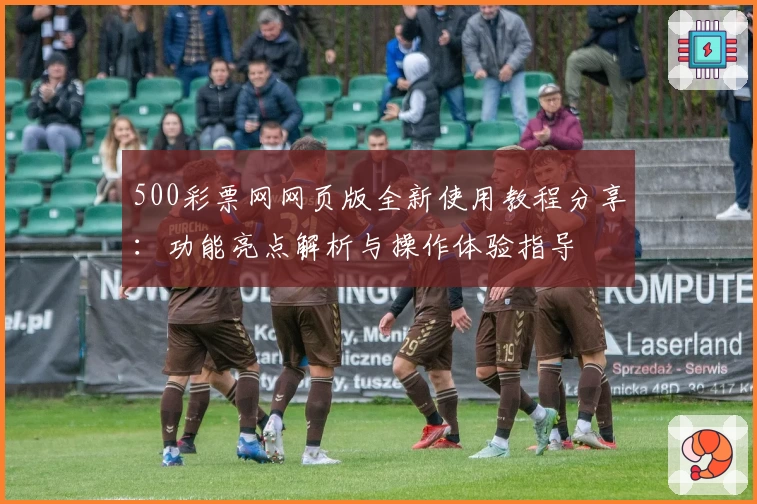 500彩票网网页版全新使用教程分享：功能亮点解析与操作体验指导