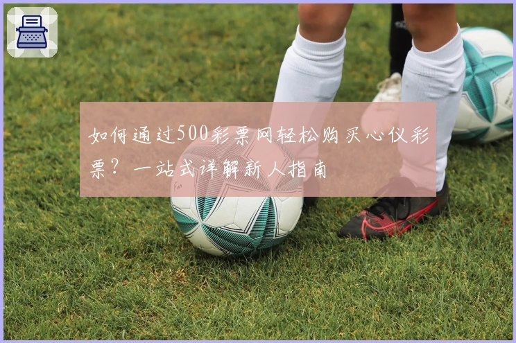 如何通过500彩票网轻松购买心仪彩票？一站式详解新人指南