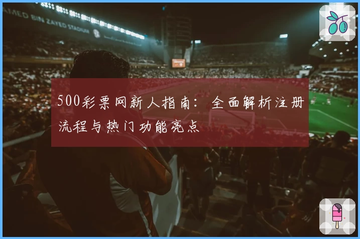 500彩票网新人指南：全面解析注册流程与热门功能亮点