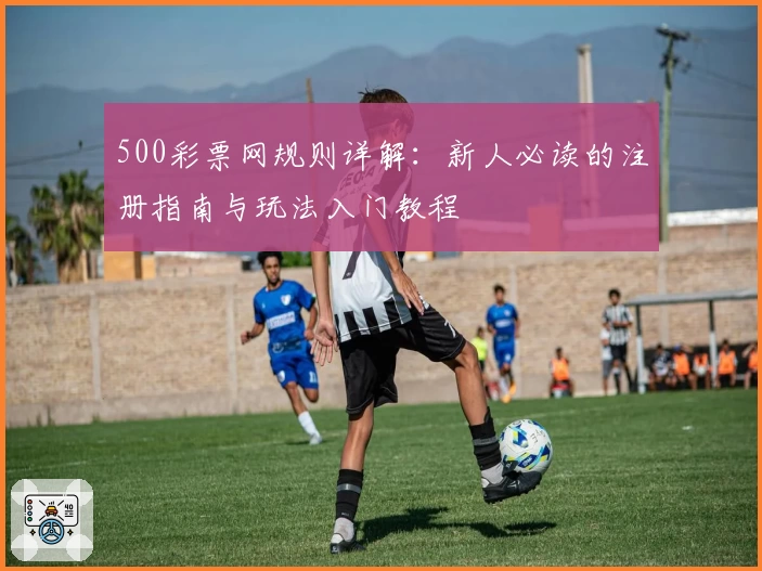 500彩票网规则详解:新人必读的注册指南与玩法入门教程