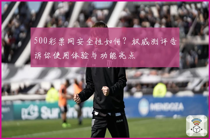 500彩票网安全性如何?权威测评告诉你使用体验与功能亮点