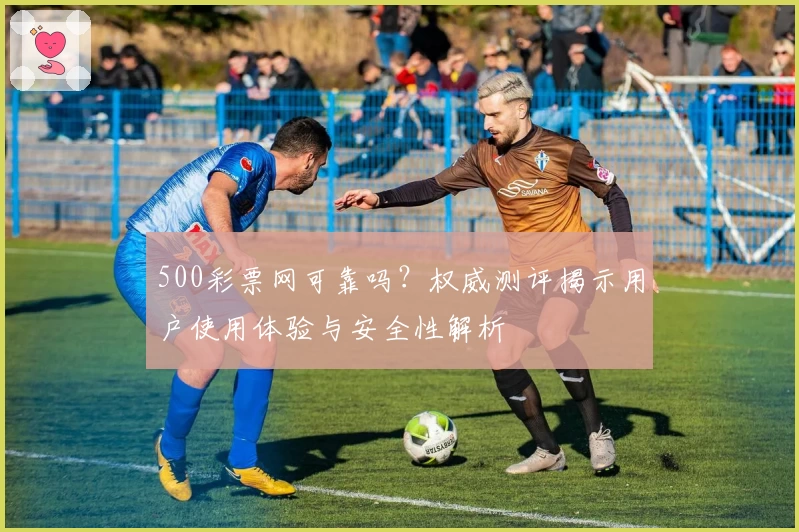 500彩票网可靠吗?权威测评揭示用户使用体验与安全性解析