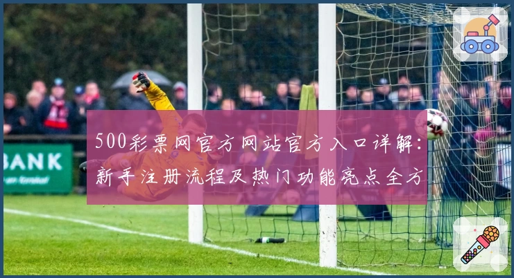 500彩票网官方网站官方入口详解：新手注册流程及热门功能亮点全方位解析