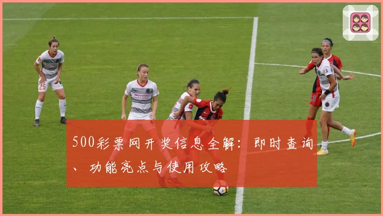 500彩票网开奖信息全解：即时查询、功能亮点与使用攻略