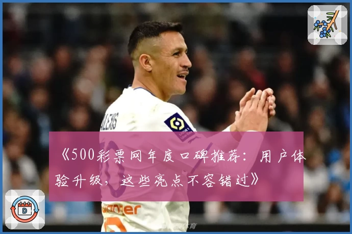 《500彩票网年度口碑推荐：用户体验升级，这些亮点不容错过》