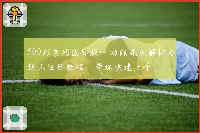 500彩票网国际版：功能亮点解析与新人注册教程，带你快速上手