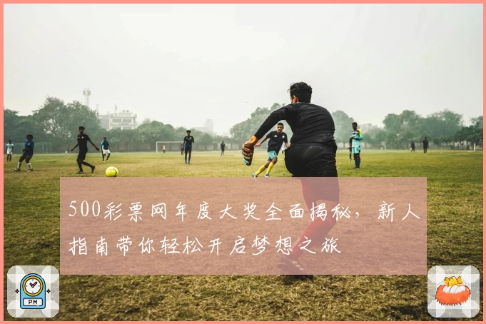 500彩票网年度大奖全面揭秘，新人指南带你轻松开启梦想之旅