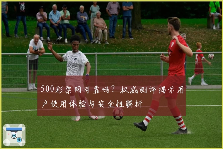 500彩票网可靠吗？权威测评揭示用户使用体验与安全性解析