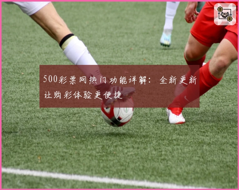500彩票网热门功能详解：全新更新让购彩体验更便捷