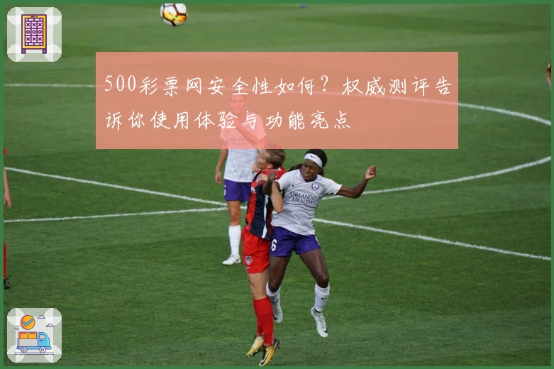 500彩票网安全性如何？权威测评告诉你使用体验与功能亮点