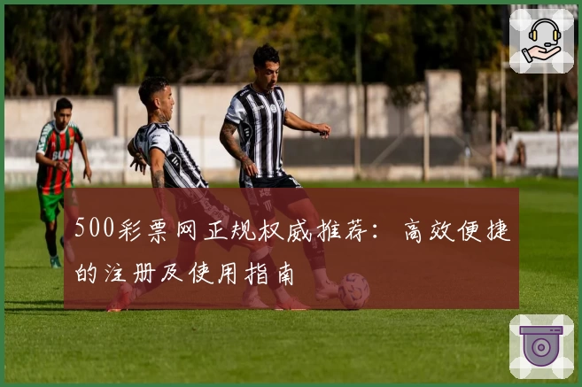 500彩票网正规权威推荐：高效便捷的注册及使用指南