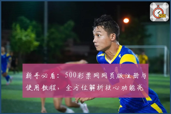 新手必看：500彩票网网页版注册与使用教程，全方位解析核心功能亮点
