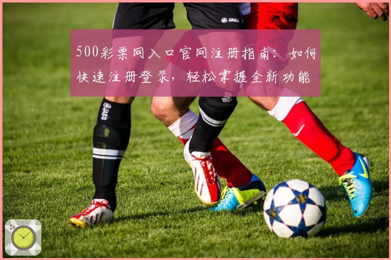500彩票网入口官网注册指南：如何快速注册登录，轻松掌握全新功能亮点