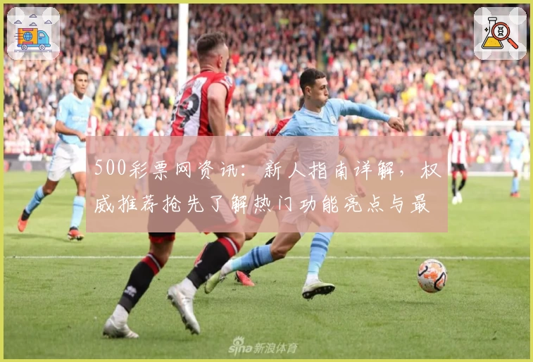500彩票网资讯：新人指南详解，权威推荐抢先了解热门功能亮点与最新使用体验