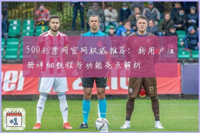 500彩票网官网权威推荐：新用户注册详细教程与功能亮点解析